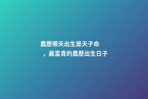農歷哪天出生是天子命，最富貴的農歷出生日子